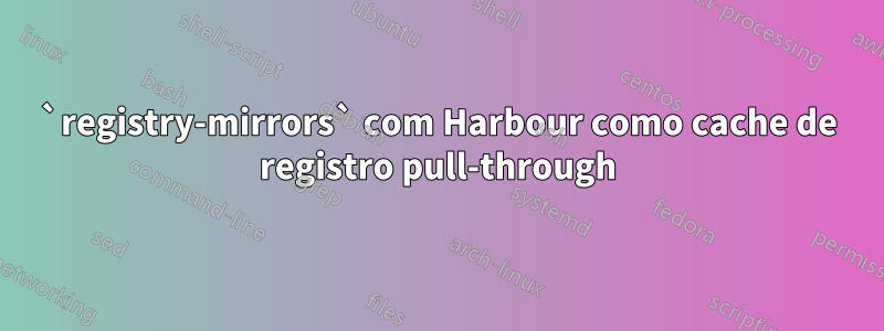 `registry-mirrors` com Harbour como cache de registro pull-through