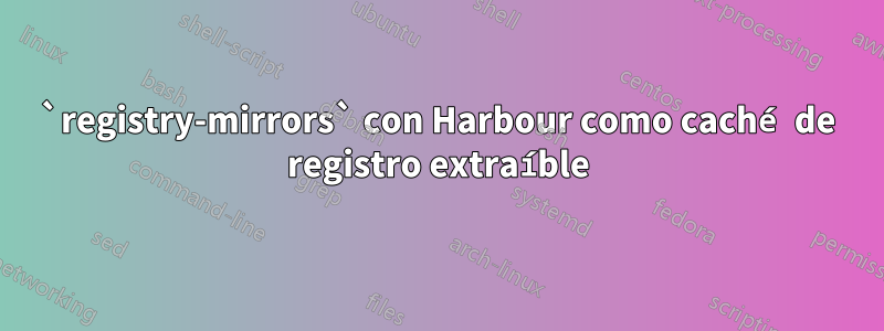 `registry-mirrors` con Harbour como caché de registro extraíble