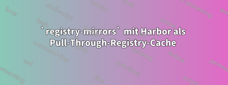 `registry-mirrors` mit Harbor als Pull-Through-Registry-Cache