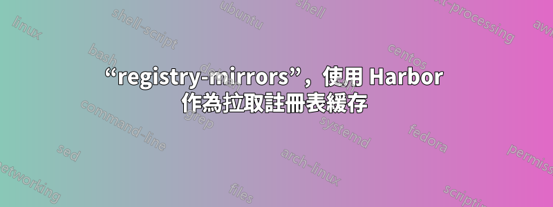 “registry-mirrors”，使用 Harbor 作為拉取註冊表緩存