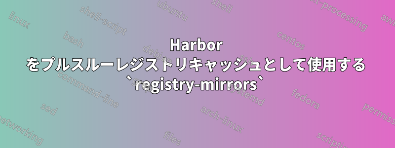 Harbor をプルスルーレジストリキャッシュとして使用する `registry-mirrors`