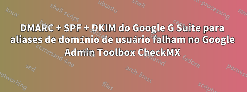 DMARC + SPF + DKIM do Google G Suite para aliases de domínio de usuário falham no Google Admin Toolbox CheckMX