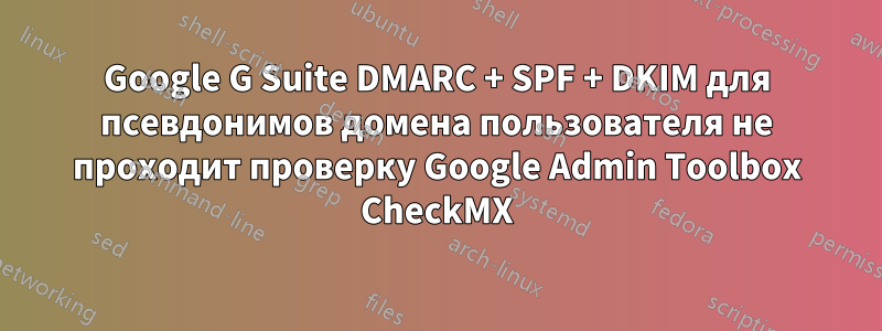 Google G Suite DMARC + SPF + DKIM для псевдонимов домена пользователя не проходит проверку Google Admin Toolbox CheckMX