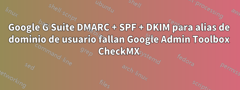 Google G Suite DMARC + SPF + DKIM para alias de dominio de usuario fallan Google Admin Toolbox CheckMX