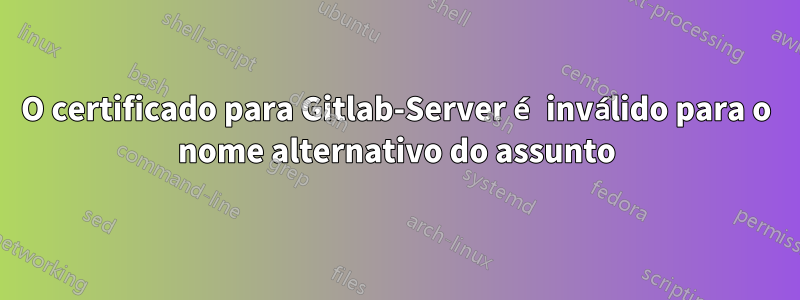 O certificado para Gitlab-Server é inválido para o nome alternativo do assunto