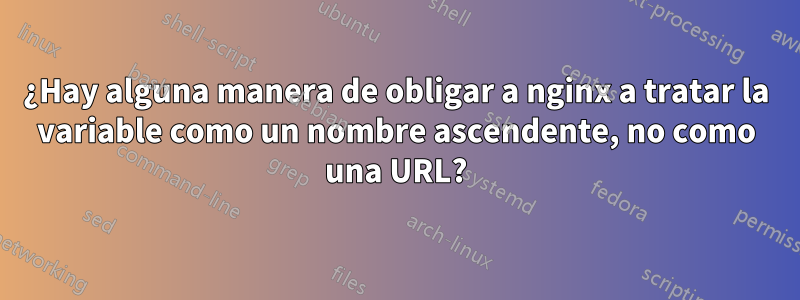 ¿Hay alguna manera de obligar a nginx a tratar la variable como un nombre ascendente, no como una URL?