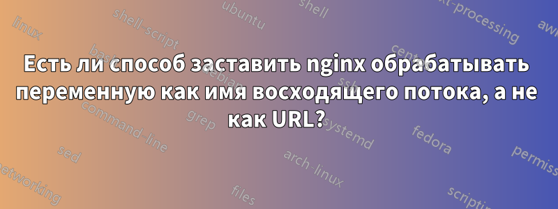 Есть ли способ заставить nginx обрабатывать переменную как имя восходящего потока, а не как URL?