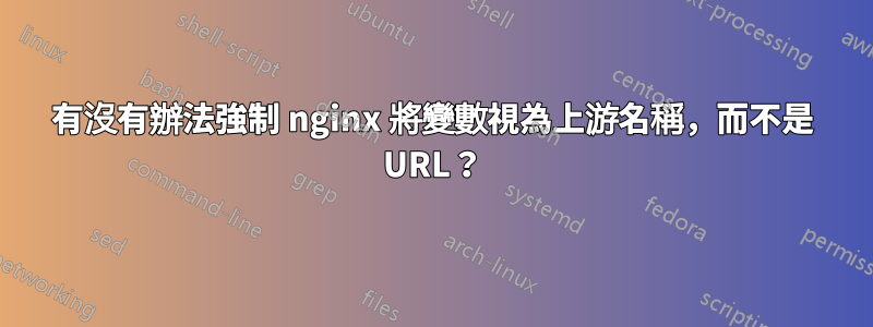 有沒有辦法強制 nginx 將變數視為上游名稱，而不是 URL？