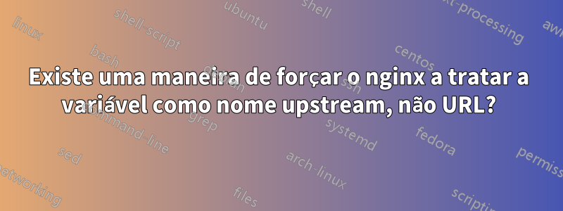 Existe uma maneira de forçar o nginx a tratar a variável como nome upstream, não URL?