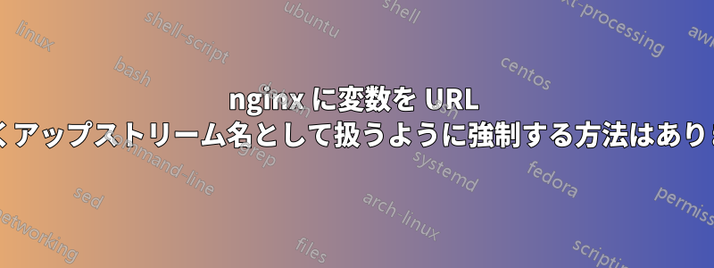 nginx に変数を URL ではなくアップストリーム名として扱うように強制する方法はありますか?