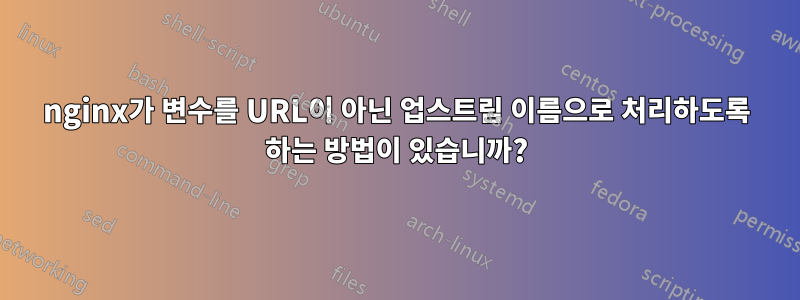 nginx가 변수를 URL이 아닌 업스트림 이름으로 처리하도록 하는 방법이 있습니까?