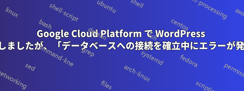 Google Cloud Platform で WordPress サイトを起動しましたが、「データベースへの接続を確立中にエラーが発生しました」