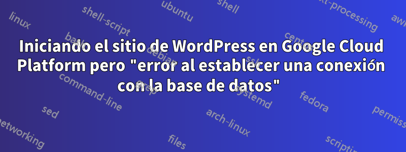 Iniciando el sitio de WordPress en Google Cloud Platform pero "error al establecer una conexión con la base de datos"