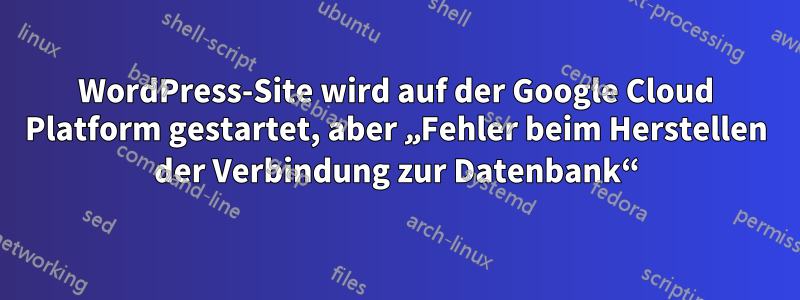 WordPress-Site wird auf der Google Cloud Platform gestartet, aber „Fehler beim Herstellen der Verbindung zur Datenbank“