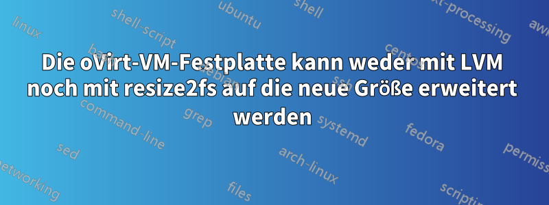 Die oVirt-VM-Festplatte kann weder mit LVM noch mit resize2fs auf die neue Größe erweitert werden