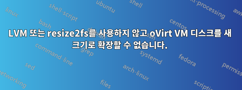 LVM 또는 resize2fs를 사용하지 않고 oVirt VM 디스크를 새 크기로 확장할 수 없습니다.