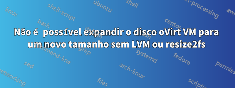 Não é possível expandir o disco oVirt VM para um novo tamanho sem LVM ou resize2fs