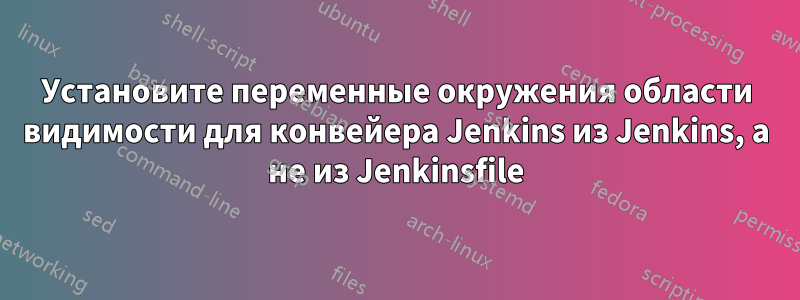 Установите переменные окружения области видимости для конвейера Jenkins из Jenkins, а не из Jenkinsfile