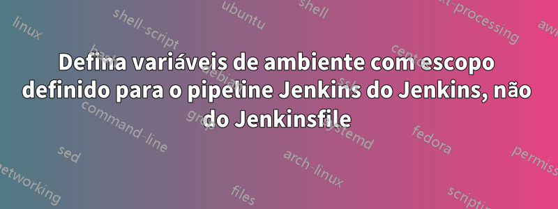 Defina variáveis ​​de ambiente com escopo definido para o pipeline Jenkins do Jenkins, não do Jenkinsfile