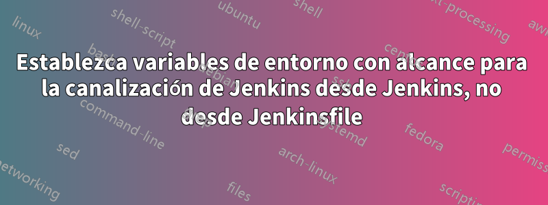 Establezca variables de entorno con alcance para la canalización de Jenkins desde Jenkins, no desde Jenkinsfile