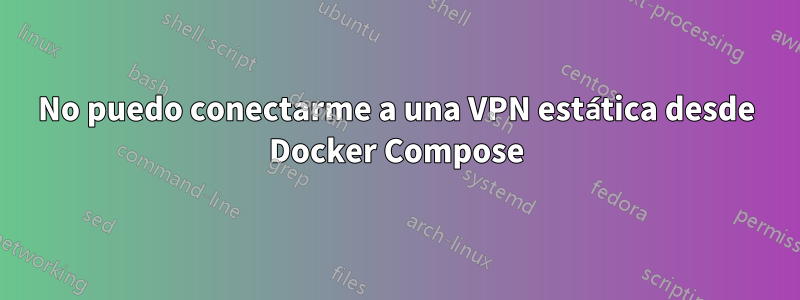 No puedo conectarme a una VPN estática desde Docker Compose