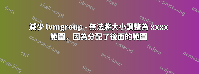 減少 lvmgroup - 無法將大小調整為 xxxx 範圍，因為分配了後面的範圍