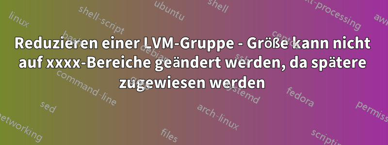 Reduzieren einer LVM-Gruppe - Größe kann nicht auf xxxx-Bereiche geändert werden, da spätere zugewiesen werden