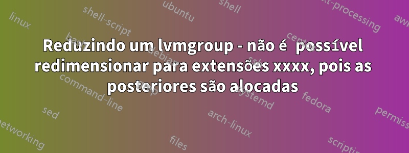 Reduzindo um lvmgroup - não é possível redimensionar para extensões xxxx, pois as posteriores são alocadas