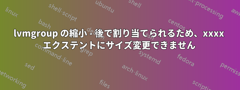 lvmgroup の縮小 - 後で割り当てられるため、xxxx エクステントにサイズ変更できません