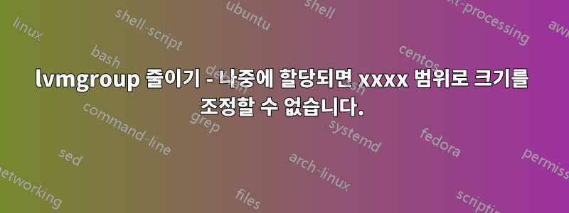 lvmgroup 줄이기 - 나중에 할당되면 xxxx 범위로 크기를 조정할 수 없습니다.