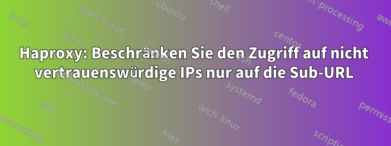 Haproxy: Beschränken Sie den Zugriff auf nicht vertrauenswürdige IPs nur auf die Sub-URL