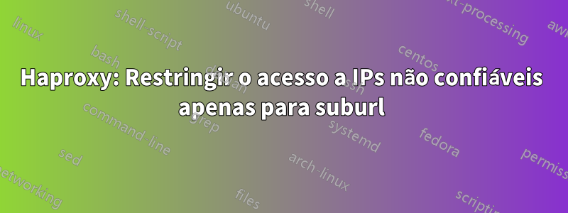 Haproxy: Restringir o acesso a IPs não confiáveis ​​apenas para suburl