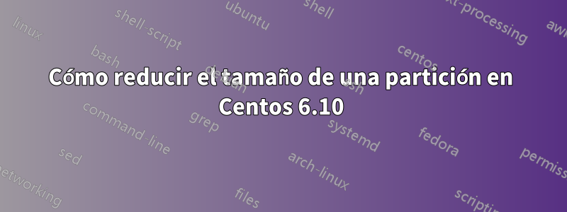 Cómo reducir el tamaño de una partición en Centos 6.10