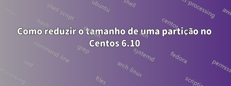 Como reduzir o tamanho de uma partição no Centos 6.10