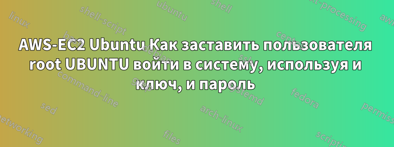 AWS-EC2 Ubuntu Как заставить пользователя root UBUNTU войти в систему, используя и ключ, и пароль