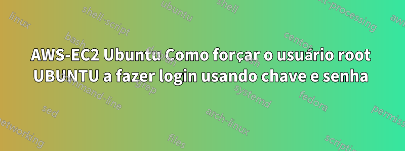 AWS-EC2 Ubuntu Como forçar o usuário root UBUNTU a fazer login usando chave e senha