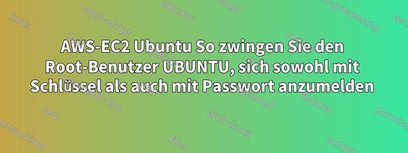 AWS-EC2 Ubuntu So zwingen Sie den Root-Benutzer UBUNTU, sich sowohl mit Schlüssel als auch mit Passwort anzumelden