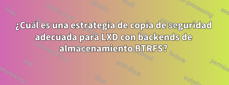 ¿Cuál es una estrategia de copia de seguridad adecuada para LXD con backends de almacenamiento BTRFS?