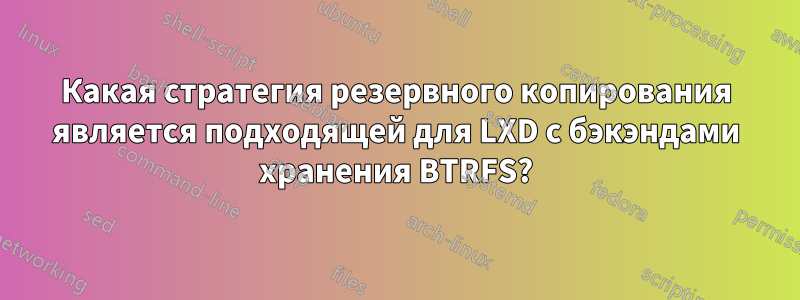 Какая стратегия резервного копирования является подходящей для LXD с бэкэндами хранения BTRFS?