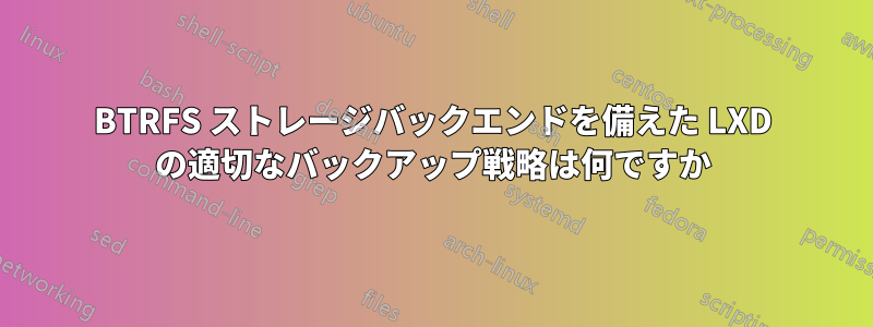 BTRFS ストレージバックエンドを備えた LXD の適切なバックアップ戦略は何ですか