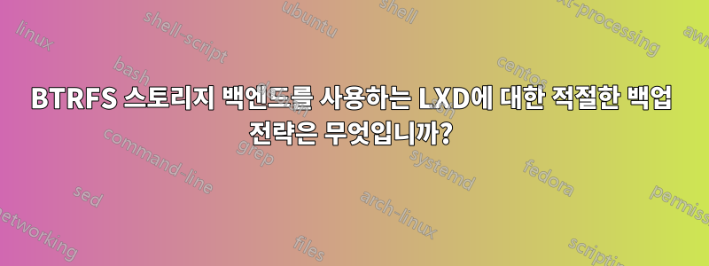 BTRFS 스토리지 백엔드를 사용하는 LXD에 대한 적절한 백업 전략은 무엇입니까?