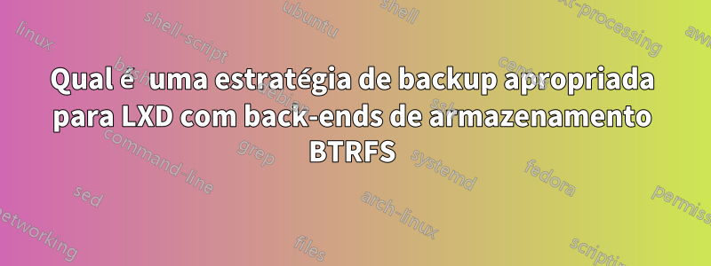 Qual é uma estratégia de backup apropriada para LXD com back-ends de armazenamento BTRFS