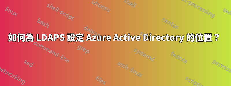 如何為 LDAPS 設定 Azure Active Directory 的位置？