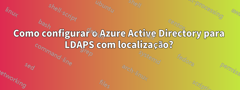 Como configurar o Azure Active Directory para LDAPS com localização?