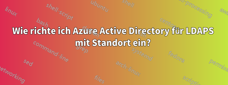 Wie richte ich Azure Active Directory für LDAPS mit Standort ein?