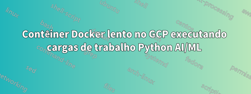 Contêiner Docker lento no GCP executando cargas de trabalho Python AI/ML