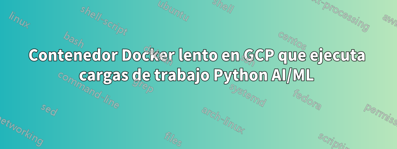 Contenedor Docker lento en GCP que ejecuta cargas de trabajo Python AI/ML