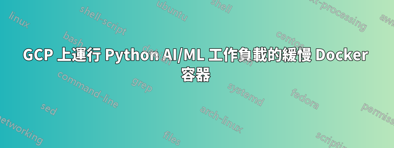 GCP 上運行 Python AI/ML 工作負載的緩慢 Docker 容器