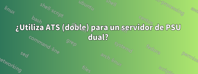 ¿Utiliza ATS (doble) para un servidor de PSU dual?