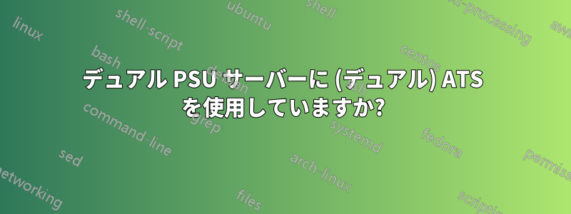 デュアル PSU サーバーに (デュアル) ATS を使用していますか?